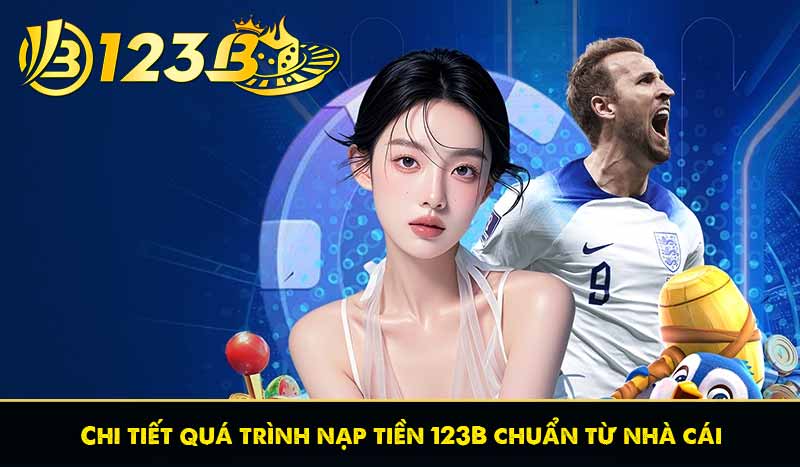 Nạp Tiền 123B 6 Chi tiết quá trình nạp tiền 123B chuẩn từ nhà cái